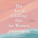 The Art of Chilling Out for Women : 100+ Ways to Replace Worry and Stress with Spiritual Healing, Self-Care, and Self-Love - eAudiobook