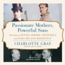 Passionate Mothers, Powerful Sons : The Lives of Jennie Jerome Churchill and Sara Delano Roosevelt - eAudiobook