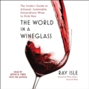 The World in a Wineglass : The Insider's Guide to Artisanal, Sustainable, Extraordinary Wines to Drink Now - eAudiobook