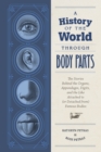 A History of the World Through Body Parts : The Stories Behind the Organs, Appendages, Digits, and the Like Attached to (or Detached from) Famous Bodies - eBook