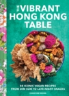 Vibrant Hong Kong Table : 88 Iconic Vegan Recipes from Dim Sum to Late-Night Snacks - Book