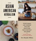 Asian American Herbalism : Traditional and Modern Healing Practices for Everyday Wellness-Includes 100 Recipes to Treat Common Ailments - eBook