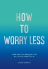How To Worry Less : Tips and Techniques to Help You Find Calm - eBook