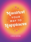 Manifest Your Way to Happiness : All the Tips, Tricks and Techniques You Need to Manifest Your Dream Life - Book