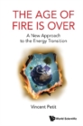 Age Of Fire Is Over, The: A New Approach To The Energy Transition - eBook