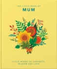 The Little Book of Mum : Little Words of Strength, Wisdom and Love - Book