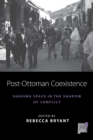 Post-Ottoman Coexistence : Sharing Space in the Shadow of Conflict - Book
