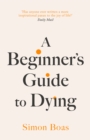 A Beginner's Guide to Dying : 'Has anyone ever written a more inspirational paean to the joy of life?' Daily Mail - Book