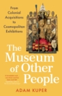 The Museum of Other People : From Colonial Acquisitions to Cosmopolitan Exhibitions - Book