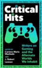 Critical Hits : Writers on Gaming and the Alternate Worlds We Inhabit - Book