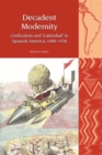 Decadent Modernity : Civilization and 'Latinidad' in Spanish America, 1880-1920 - Book