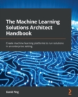 The Machine Learning Solutions Architect Handbook : Create machine learning platforms to run solutions in an enterprise setting - eBook