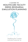 A Guide to Healthcare Facility Dress Rehearsal Simulation Planning : Simplifying the Complex - Book