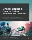 Unreal Engine 5 Character Creation, Animation, and Cinematics : Create custom 3D assets and bring them to life in Unreal Engine 5 using MetaHuman, Lumen, and Nanite - Book