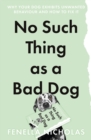 No Such Thing as a Bad Dog : Why Your Dog Exhibits Unwanted Behaviour and How to Fix it - eBook