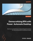 Democratizing RPA with Power Automate Desktop : Boost your productivity by implementing best practices for automating repetitive desktop processes - eBook