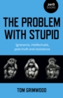 Problem with Stupid, The : ignorance, intellectuals, post-truth and resistance - Book
