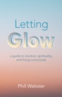 Letting Glow : a guide to intuition, spirituality, and living consciously. - Book