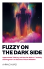 Fuzzy on the Dark Side : Approximate Thinking, and How the Mists of Creativity and Progress Can Become a Prison of Illusion - eBook