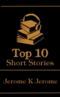 The Top 10 Short Stories - Jerome K Jerome : The top ten short stories from the master of wit and humour in Victorian era England - eBook