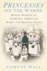 Princesses on the Wards : Royal Women in Nursing Through Wars and Revolutions - Book