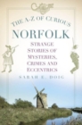 The A-Z of Curious Norfolk : Strange Stories of Mysteries, Crimes and Eccentrics - Book