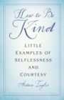 How to Be Kind : Little Examples of Selflessness and Courtesy - Book