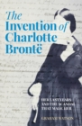 The Invention of Charlotte Bronte : Her Last Years and the Scandal That Made Her - eBook