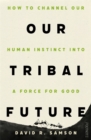Our Tribal Future : How to channel our human instinct into a force for good - Book
