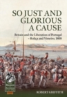 So Just and Glorious a Cause : Britain and the Liberation of Portugal - Rolica and Vimeiro, 1808 - Book