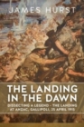 Landing in the Dawn : Dissecting a Legend - The Landing at Anzac, Gallipoli, 25 April 1915 - Book