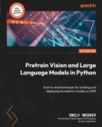 Pretrain Vision and Large Language Models in Python : End-to-end techniques for building and deploying foundation models on AWS - eBook