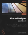 Alteryx Designer Cookbook : Over 60 recipes to transform your data into insights and take your productivity to a new level - eBook