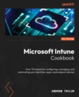 Microsoft Intune Cookbook : Over 75 recipes for configuring, managing, and automating your identities, apps, and endpoint devices - eBook