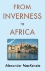 From Inverness to Africa: The Autobiography of Alexander MacKenzie, a Builder, in his Own Words - Book