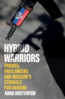 Hybrid Warriors : Proxies, Freelancers and Moscow's Struggle for Ukraine - Book