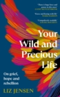 Your Wild and Precious Life : On grief, hope and rebellion - eBook