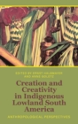 Creation and Creativity in Indigenous Lowland South America : Anthropological Perspectives - Book