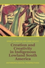 Creation and Creativity in Indigenous Lowland South America : Anthropological Perspectives - eBook