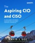 The Aspiring CIO and CISO : A career guide to developing leadership skills, knowledge, experience, and behavior - eBook