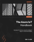 The Azure IoT Handbook : Develop IoT solutions using the intelligent edge-to-cloud technologies - eBook