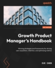 Growth Product Manager's Handbook : Winning strategies and frameworks for driving user acquisition, retention, and optimizing metrics - eBook
