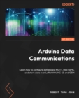 Arduino Data Communications : Learn how to configure databases, MQTT, REST APIs, and store data over LoRaWAN, HC-12, and GSM - eBook