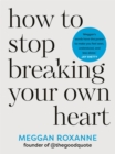 How to Stop Breaking Your Own Heart : THE SUNDAY TIMES BESTSELLER. Stop People-Pleasing, Set Boundaries, and Heal from Self-Sabotage - Book