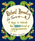 Rebel Beauty for Teens : 7 Ways to Unleash Your Unique Brand of Gorgeousness - Book