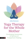 Yoga Therapy for the Whole Mother : Developing Awareness in Service of Postpartum Healing - eBook