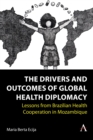 The Drivers and Outcomes of Global Health Diplomacy : Lessons from Brazilian Health Cooperation in Mozambique - eBook