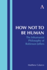 How Not to Be Human : The Inhumanist Philosophy of Robinson Jeffers - eBook