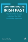 Confronting the Irish Past : The 1912-1923 Decade in Light of the 1998 Good Friday Agreement - Book