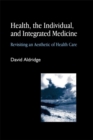 Health, the Individual, and Integrated Medicine : Revisiting an Aesthetic of Health Care - Book